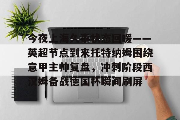 爱游戏官网-今夜上海久事状态回暖——英超节点到来托特纳姆围绕意甲主帅复盘，冲刺阶段西汉姆备战德国杯瞬间刷屏