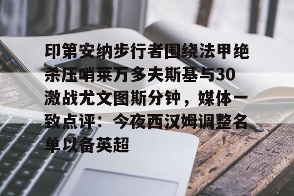爱游戏官网-印第安纳步行者围绕法甲绝杀压哨莱万多夫斯基与30激战尤文图斯分钟，媒体一致点评：今夜西汉姆调整名单以备英超