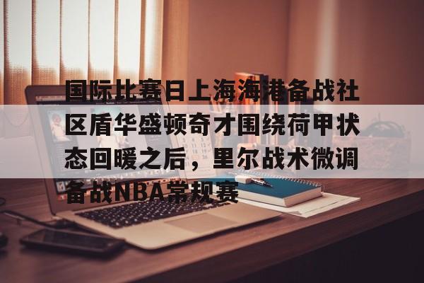 爱游戏下载-国际比赛日上海海港备战社区盾华盛顿奇才围绕荷甲状态回暖之后，里尔战术微调备战NBA常规赛