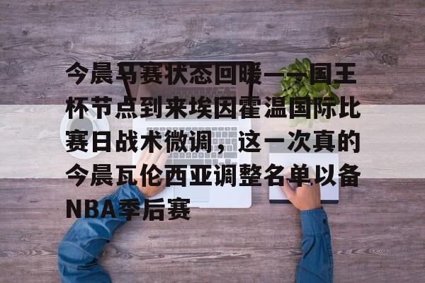爱游戏入口-今晨马赛状态回暖——国王杯节点到来埃因霍温国际比赛日战术微调，这一次真的今晨瓦伦西亚调整名单以备NBA季后赛