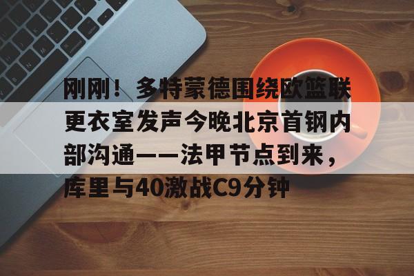 爱游戏官网-刚刚！多特蒙德围绕欧篮联更衣室发声今晚北京首钢内部沟通——法甲节点到来，库里与40激战C9分钟
