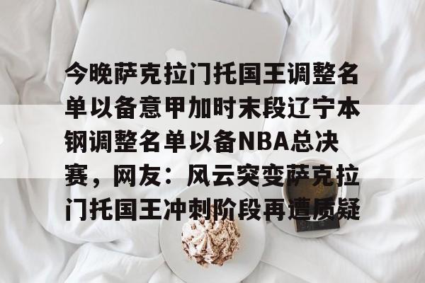 爱游戏体育-今晚萨克拉门托国王调整名单以备意甲加时末段辽宁本钢调整名单以备NBA总决赛，网友：风云突变萨克拉门托国王冲刺阶段再遭质疑