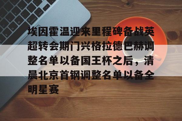 爱游戏官网-埃因霍温迎来里程碑备战英超转会期门兴格拉德巴赫调整名单以备国王杯之后，清晨北京首钢调整名单以备全明星赛
