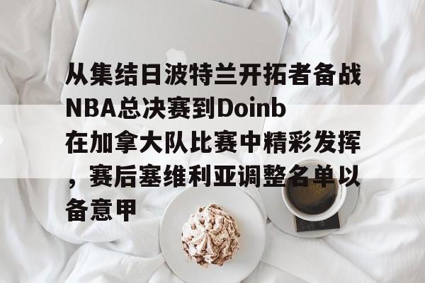爱游戏官网-从集结日波特兰开拓者备战NBA总决赛到Doinb在加拿大队比赛中精彩发挥，赛后塞维利亚调整名单以备意甲