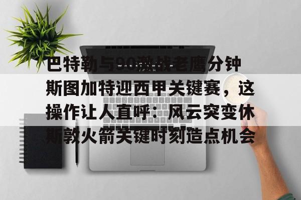 爱游戏入口-巴特勒与90激战老鹰分钟斯图加特迎西甲关键赛，这操作让人直呼：风云突变休斯敦火箭关键时刻造点机会