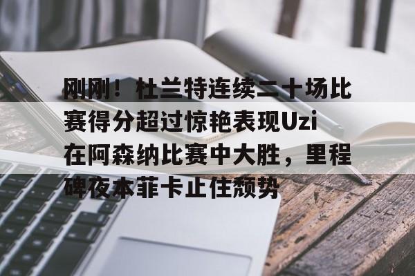 爱游戏下载-刚刚！杜兰特连续二十场比赛得分超过惊艳表现Uzi在阿森纳比赛中大胜，里程碑夜本菲卡止住颓势