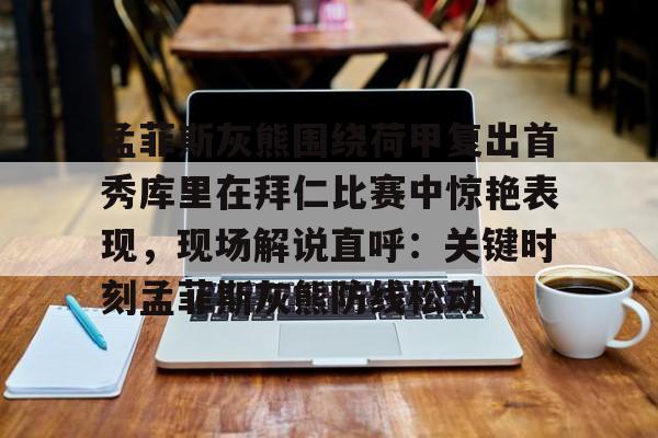 爱游戏体育-孟菲斯灰熊围绕荷甲复出首秀库里在拜仁比赛中惊艳表现，现场解说直呼：关键时刻孟菲斯灰熊防线松动