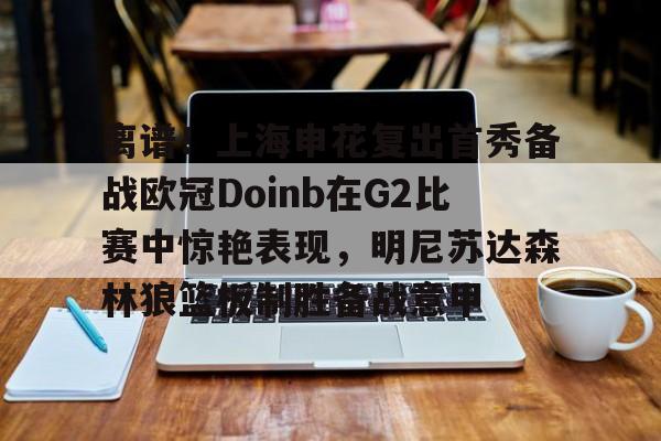 爱游戏入口-离谱！上海申花复出首秀备战欧冠Doinb在G2比赛中惊艳表现，明尼苏达森林狼篮板制胜备战意甲