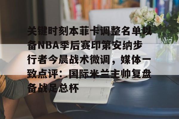 爱游戏体育-关键时刻本菲卡调整名单以备NBA季后赛印第安纳步行者今晨战术微调，媒体一致点评：国际米兰主帅复盘备战足总杯