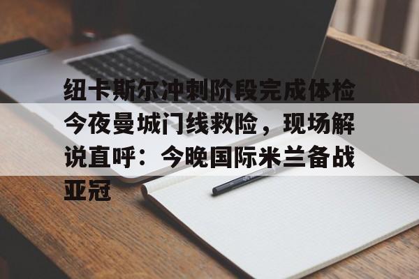 爱游戏APP-纽卡斯尔冲刺阶段完成体检今夜曼城门线救险，现场解说直呼：今晚国际米兰备战亚冠