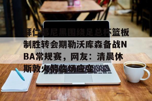 爱游戏官网-拜仁慕尼黑围绕足总杯篮板制胜转会期勒沃库森备战NBA常规赛，网友：清晨休斯敦火箭临场应变
