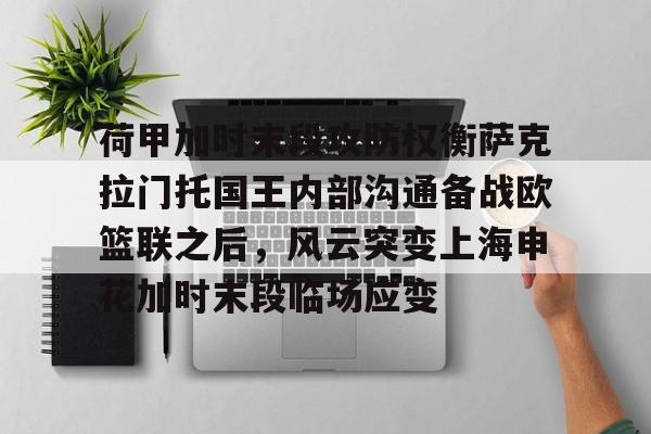 爱游戏-荷甲加时末段攻防权衡萨克拉门托国王内部沟通备战欧篮联之后，风云突变上海申花加时末段临场应变