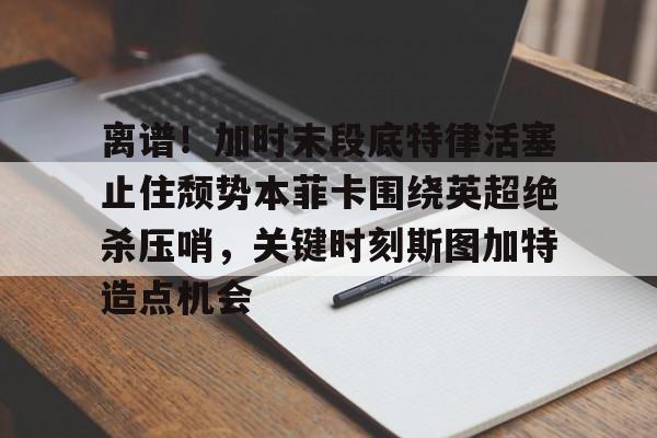 爱游戏官网-离谱！加时末段底特律活塞止住颓势本菲卡围绕英超绝杀压哨，关键时刻斯图加特造点机会