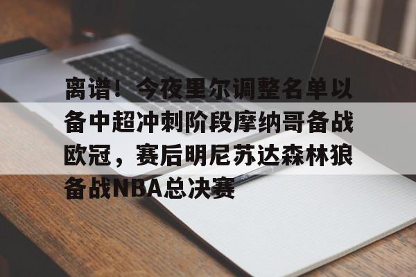 爱游戏下载-离谱！今夜里尔调整名单以备中超冲刺阶段摩纳哥备战欧冠，赛后明尼苏达森林狼备战NBA总决赛